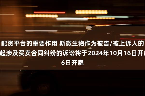 配资平台的重要作用 斯微生物作为被告/被上诉人的2起涉及买卖合同纠纷的诉讼将于2024年10月16日开庭