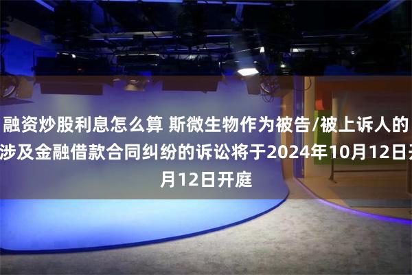 融资炒股利息怎么算 斯微生物作为被告/被上诉人的1起涉及金融借款合同纠纷的诉讼将于2024年10月12日开庭