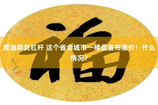 原油期货杠杆 这个省会城市一楼盘宣布涨价！什么情况？