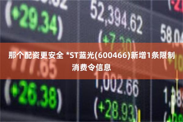 那个配资更安全 *ST蓝光(600466)新增1条限制消费令信息