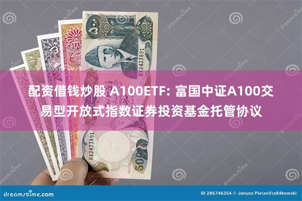 配资借钱炒股 A100ETF: 富国中证A100交易型开放式指数证券投资基金托管协议