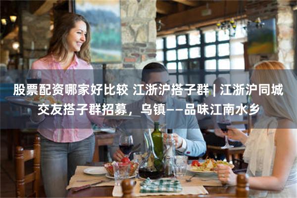 股票配资哪家好比较 江浙沪搭子群 | 江浙沪同城交友搭子群招募，乌镇——品味江南水乡