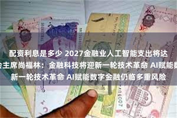 配资利息是多少 2027金融业人工智能支出将达970亿美元！原银监会主席尚福林：金融科技将迎新一轮技术革命 AI赋能数字金融仍临多重风险