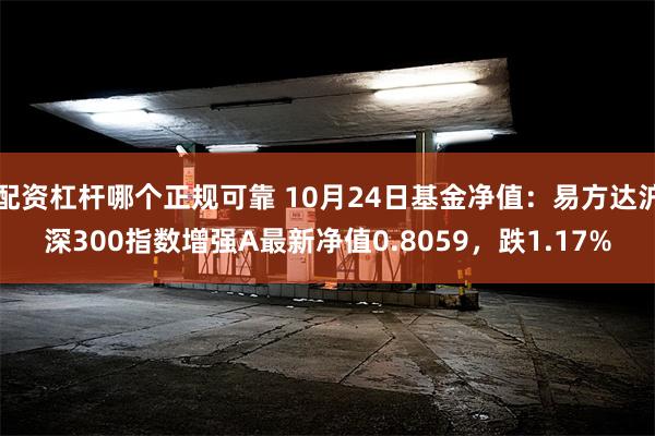 配资杠杆哪个正规可靠 10月24日基金净值：易方达沪深300指数增强A最新净值0.8059，跌1.17%