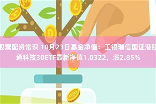 股票配资常识 10月23日基金净值：工银瑞信国证港股通科技30ETF最新净值1.0322，涨2.85%