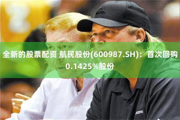 全新的股票配资 航民股份(600987.SH)：首次回购0.1425%股份