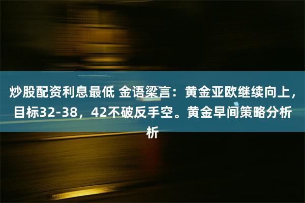 炒股配资利息最低 金语梁言：黄金亚欧继续向上，目标32-38，42不破反手空。黄金早间策略分析