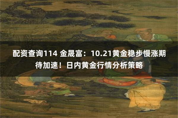 配资查询114 金晟富：10.21黄金稳步慢涨期待加速！日内黄金行情分析策略