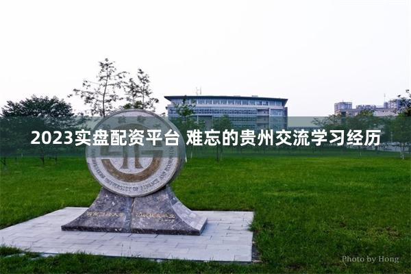 2023实盘配资平台 难忘的贵州交流学习经历