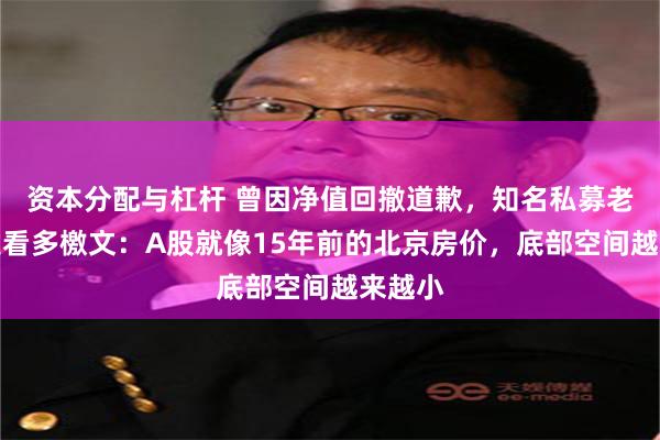 资本分配与杠杆 曾因净值回撤道歉，知名私募老总再发看多檄文：A股就像15年前的北京房价，底部空间越来越小