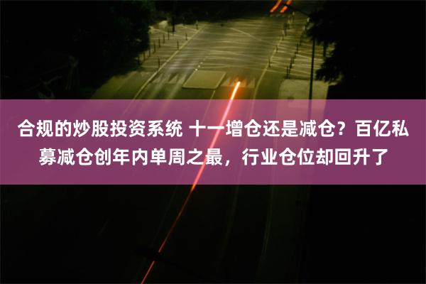 合规的炒股投资系统 十一增仓还是减仓？百亿私募减仓创年内单周之最，行业仓位却回升了