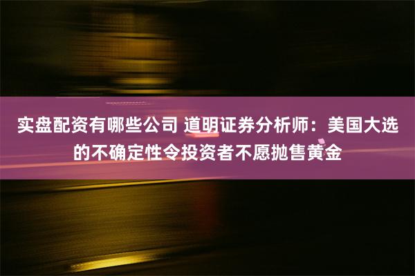 实盘配资有哪些公司 道明证券分析师：美国大选的不确定性令投资者不愿抛售黄金