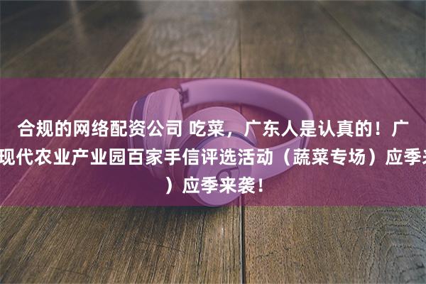 合规的网络配资公司 吃菜，广东人是认真的！广东省现代农业产业园百家手信评选活动（蔬菜专场）应季来袭！