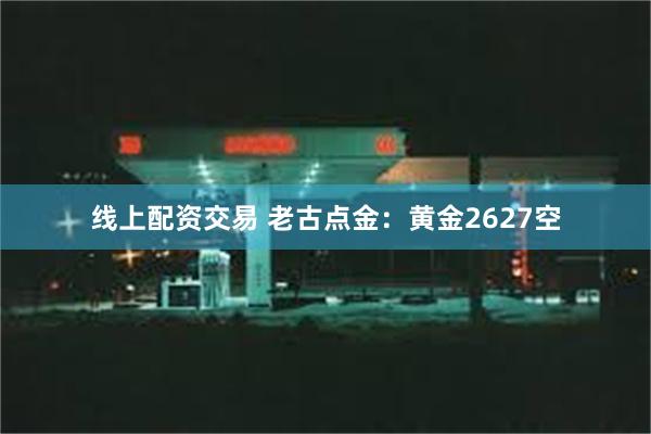 线上配资交易 老古点金：黄金2627空