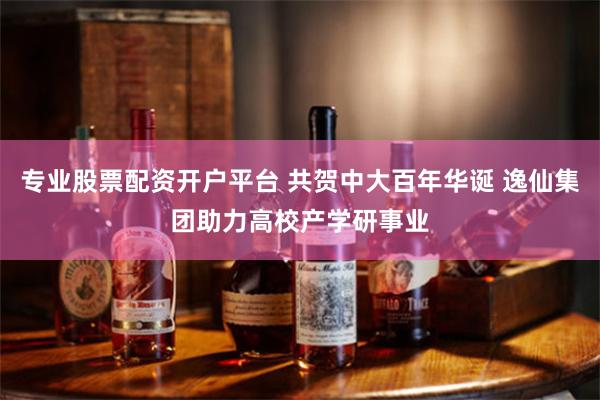 专业股票配资开户平台 共贺中大百年华诞 逸仙集团助力高校产学研事业