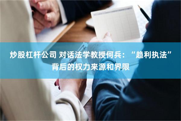 炒股杠杆公司 对话法学教授何兵：“趋利执法”背后的权力来源和界限