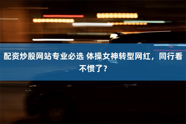 配资炒股网站专业必选 体操女神转型网红，同行看不惯了？