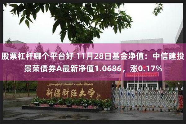 股票杠杆哪个平台好 11月28日基金净值：中信建投景荣债券A最新净值1.0686，涨0.17%