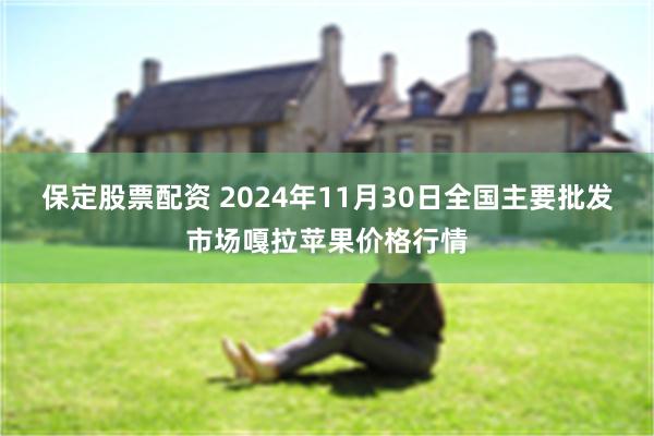 保定股票配资 2024年11月30日全国主要批发市场嘎拉苹果价格行情