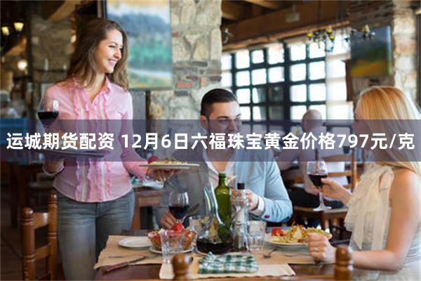 运城期货配资 12月6日六福珠宝黄金价格797元/克