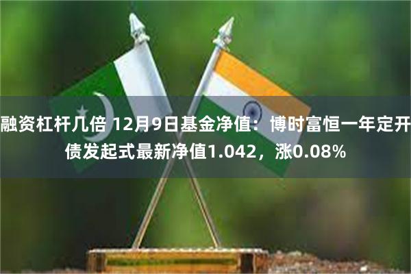 融资杠杆几倍 12月9日基金净值：博时富恒一年定开债发起式最新净值1.042，涨0.08%