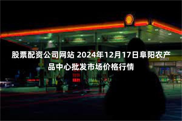 股票配资公司网站 2024年12月17日阜阳农产品中心批发市场价格行情