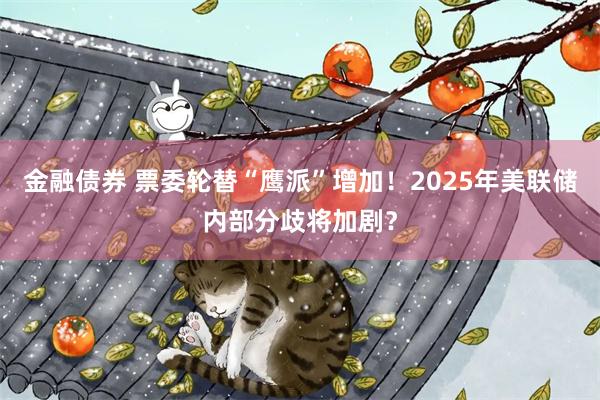 金融债券 票委轮替“鹰派”增加！2025年美联储内部分歧将加剧？