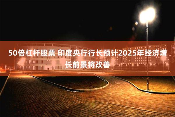 50倍杠杆股票 印度央行行长预计2025年经济增长前景将改善