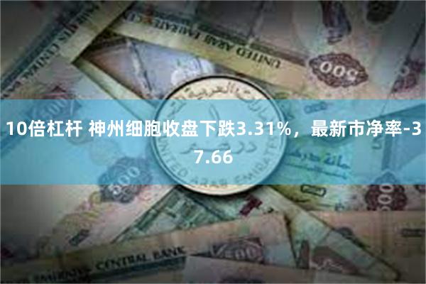 10倍杠杆 神州细胞收盘下跌3.31%，最新市净率-37.66