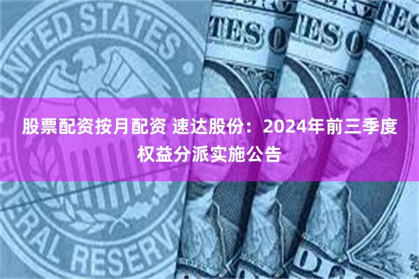 股票配资按月配资 速达股份：2024年前三季度权益分派实施公告