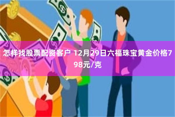 怎样找股票配资客户 12月29日六福珠宝黄金价格798元/克