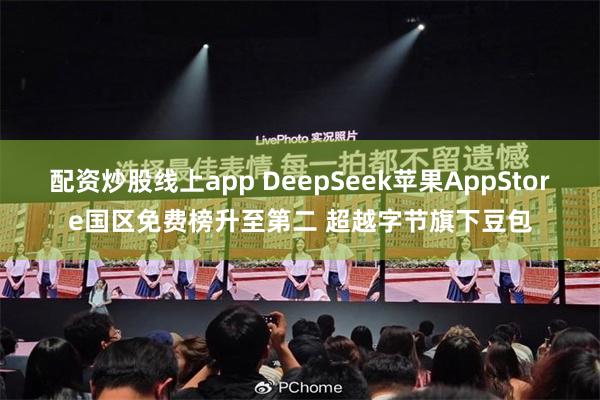 配资炒股线上app DeepSeek苹果AppStore国区免费榜升至第二 超越字节旗下豆包