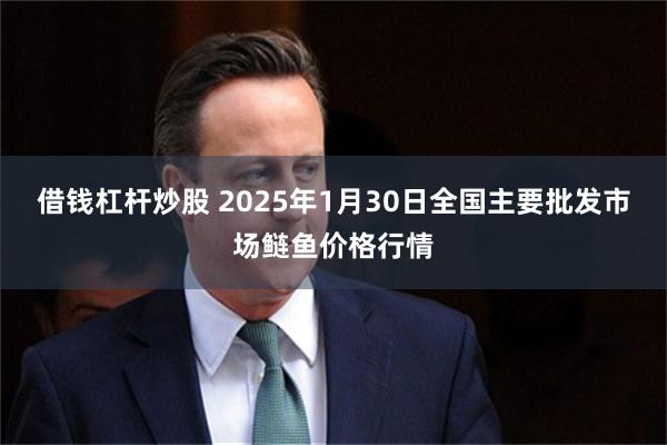 借钱杠杆炒股 2025年1月30日全国主要批发市场鲢鱼价格行情