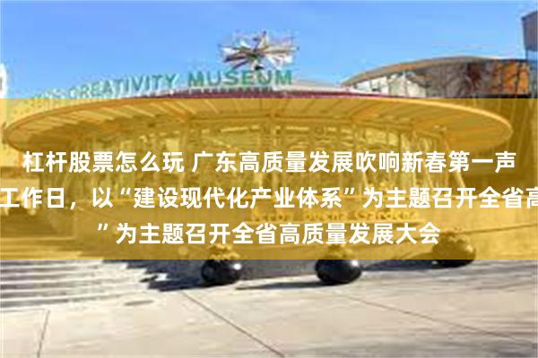 杠杆股票怎么玩 广东高质量发展吹响新春第一声号角 蛇年首个工作日，以“建设现代化产业体系”为主题召开全省高质量发展大会