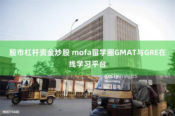 股市杠杆资金炒股 mofa留学圈GMAT与GRE在线学习平台