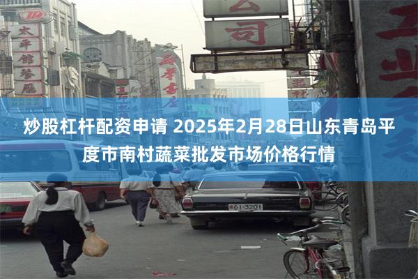 炒股杠杆配资申请 2025年2月28日山东青岛平度市南村蔬菜批发市场价格行情