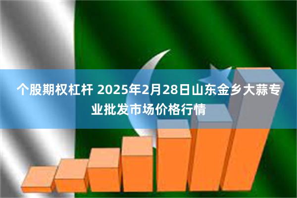 个股期权杠杆 2025年2月28日山东金乡大蒜专业批发市场价格行情