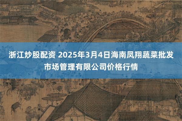 浙江炒股配资 2025年3月4日海南凤翔蔬菜批发市场管理有限公司价格行情