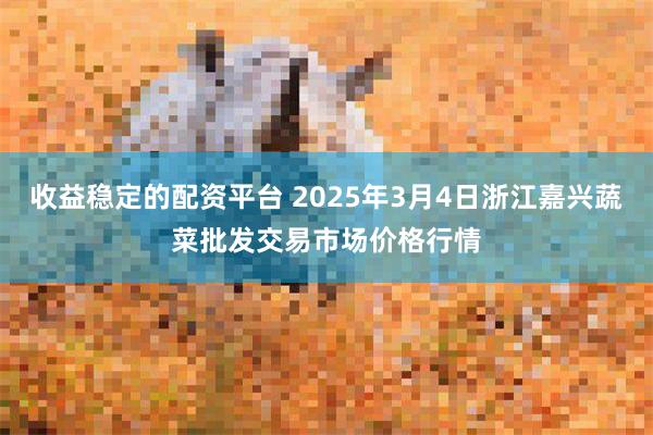 收益稳定的配资平台 2025年3月4日浙江嘉兴蔬菜批发交易市场价格行情