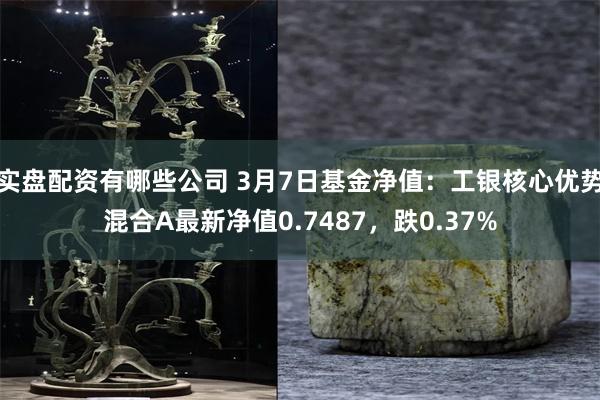 实盘配资有哪些公司 3月7日基金净值：工银核心优势混合A最新净值0.7487，跌0.37%