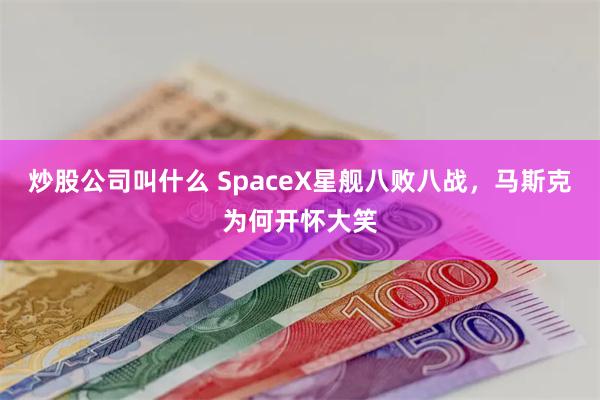 炒股公司叫什么 SpaceX星舰八败八战，马斯克为何开怀大笑