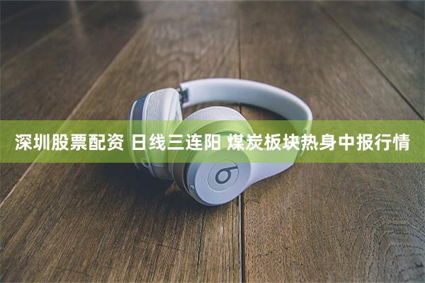 深圳股票配资 日线三连阳 煤炭板块热身中报行情