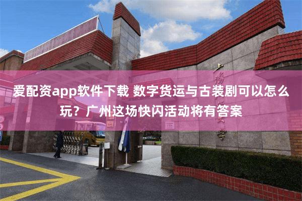 爱配资app软件下载 数字货运与古装剧可以怎么玩？广州这场快闪活动将有答案